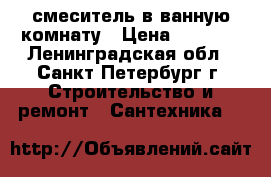  смеситель в ванную комнату › Цена ­ 4 000 - Ленинградская обл., Санкт-Петербург г. Строительство и ремонт » Сантехника   